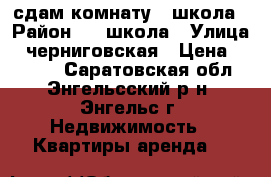 сдам комнату 1 школа › Район ­ 1 школа › Улица ­ черниговская › Цена ­ 4 500 - Саратовская обл., Энгельсский р-н, Энгельс г. Недвижимость » Квартиры аренда   